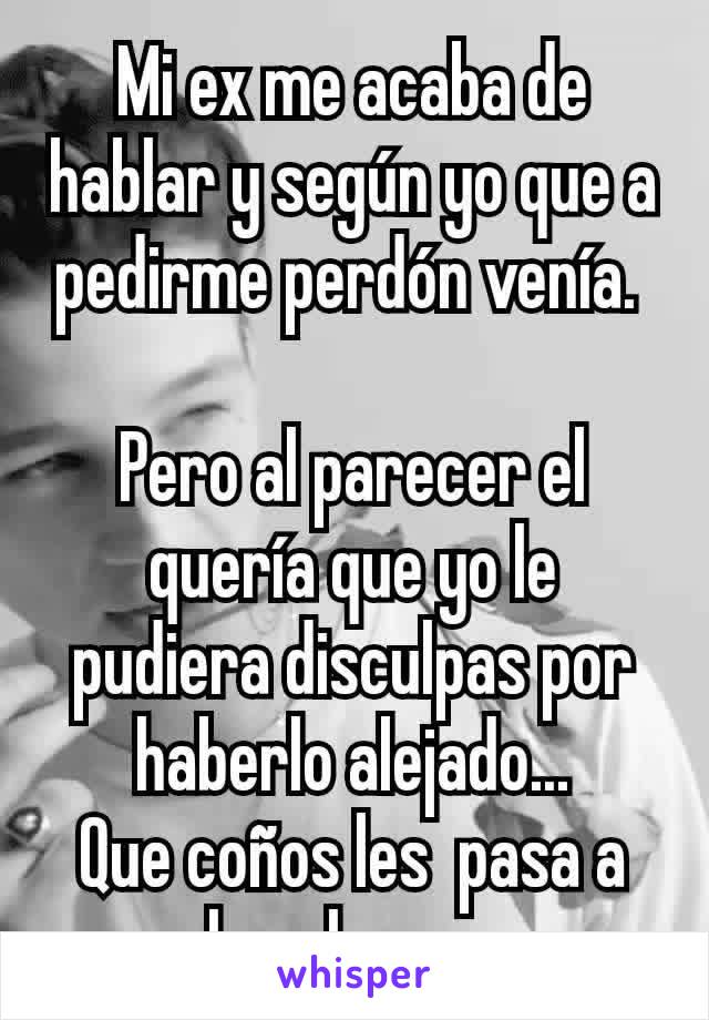 Mi ex me acaba de hablar y según yo que a pedirme perdón venía. 

Pero al parecer el quería que yo le pudiera disculpas por haberlo alejado...
Que coños les  pasa a  los chavos.