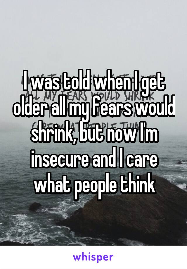 I was told when I get older all my fears would shrink, but now I'm insecure and I care what people think