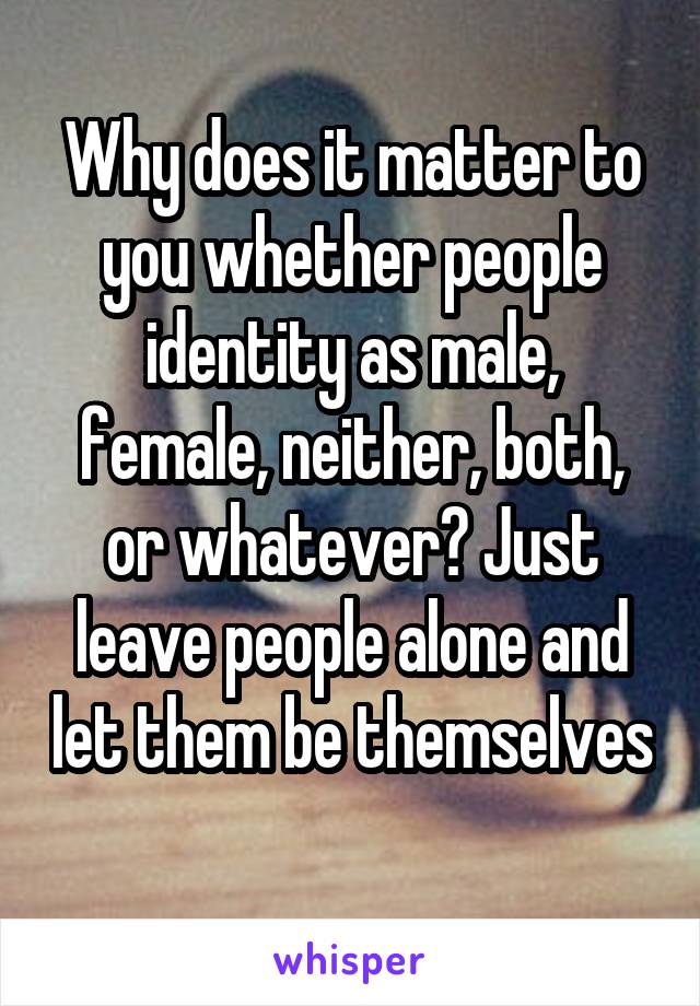 Why does it matter to you whether people identity as male, female, neither, both, or whatever? Just leave people alone and let them be themselves 