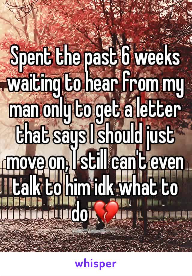 Spent the past 6 weeks waiting to hear from my man only to get a letter that says I should just move on, I still can't even talk to him idk what to do 💔