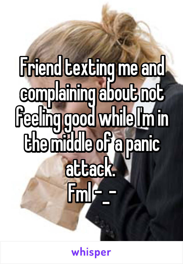 Friend texting me and complaining about not feeling good while I'm in the middle of a panic attack. 
Fml -_-