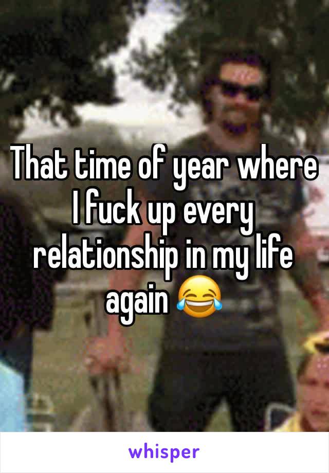 That time of year where I fuck up every relationship in my life again 😂