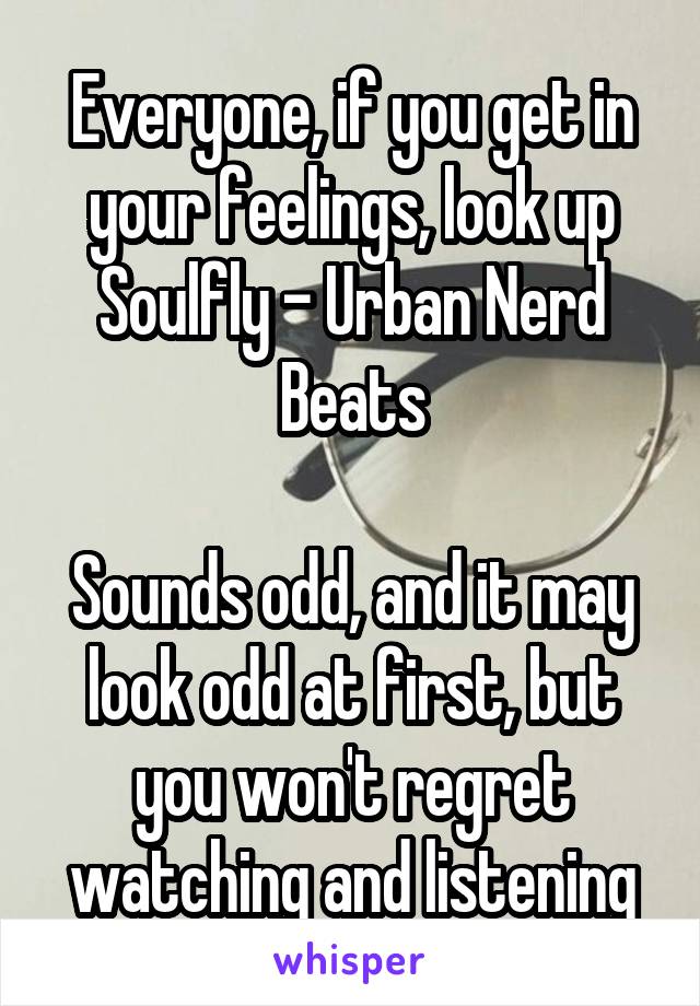 Everyone, if you get in your feelings, look up Soulfly - Urban Nerd Beats

Sounds odd, and it may look odd at first, but you won't regret watching and listening