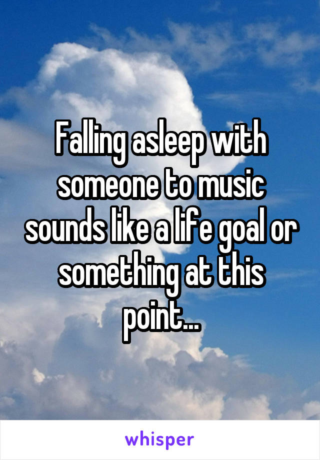 Falling asleep with someone to music sounds like a life goal or something at this point...