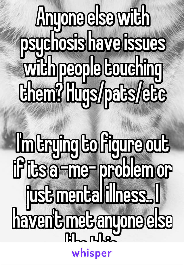 Anyone else with psychosis have issues with people touching them? Hugs/pats/etc

I'm trying to figure out if its a -me- problem or just mental illness.. I haven't met anyone else like this.