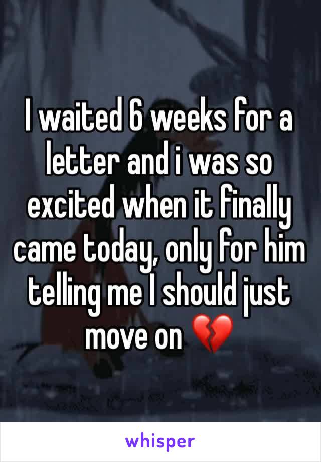 I waited 6 weeks for a letter and i was so excited when it finally came today, only for him telling me I should just move on 💔