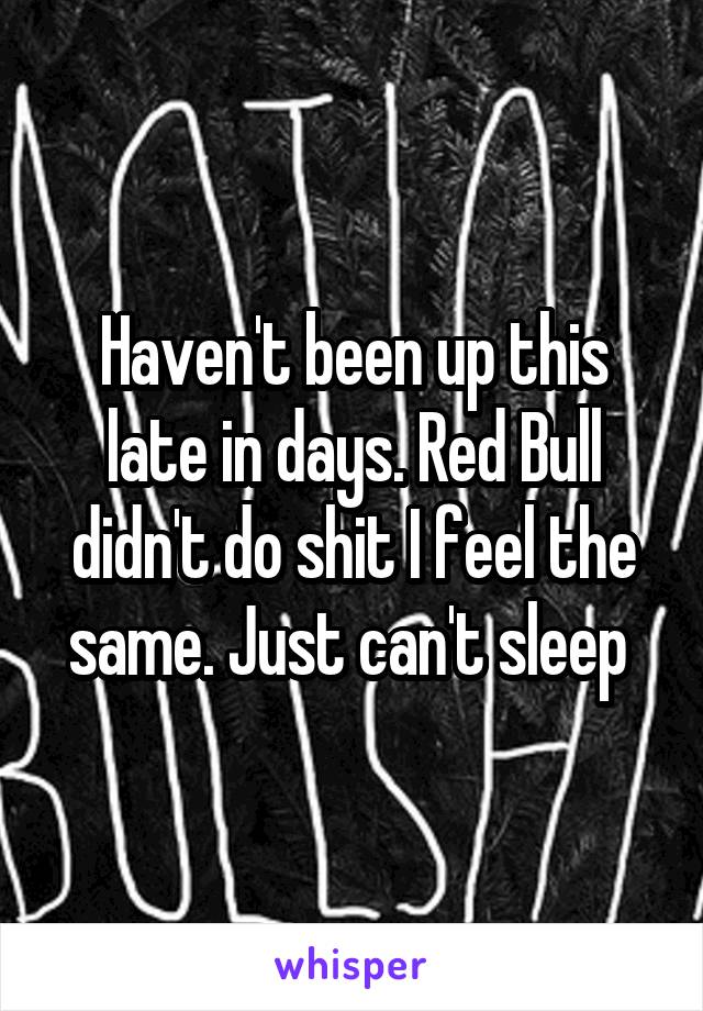 Haven't been up this late in days. Red Bull didn't do shit I feel the same. Just can't sleep 