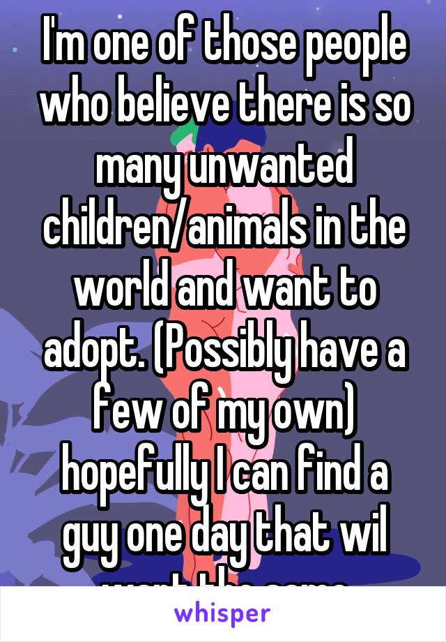 I'm one of those people who believe there is so many unwanted children/animals in the world and want to adopt. (Possibly have a few of my own) hopefully I can find a guy one day that wil want the same