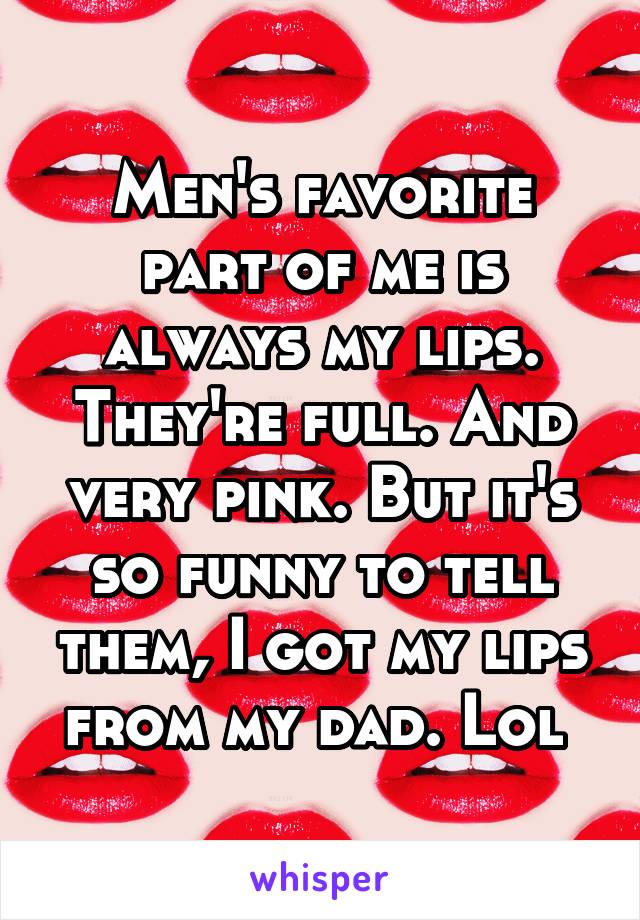 Men's favorite part of me is always my lips. They're full. And very pink. But it's so funny to tell them, I got my lips from my dad. Lol 