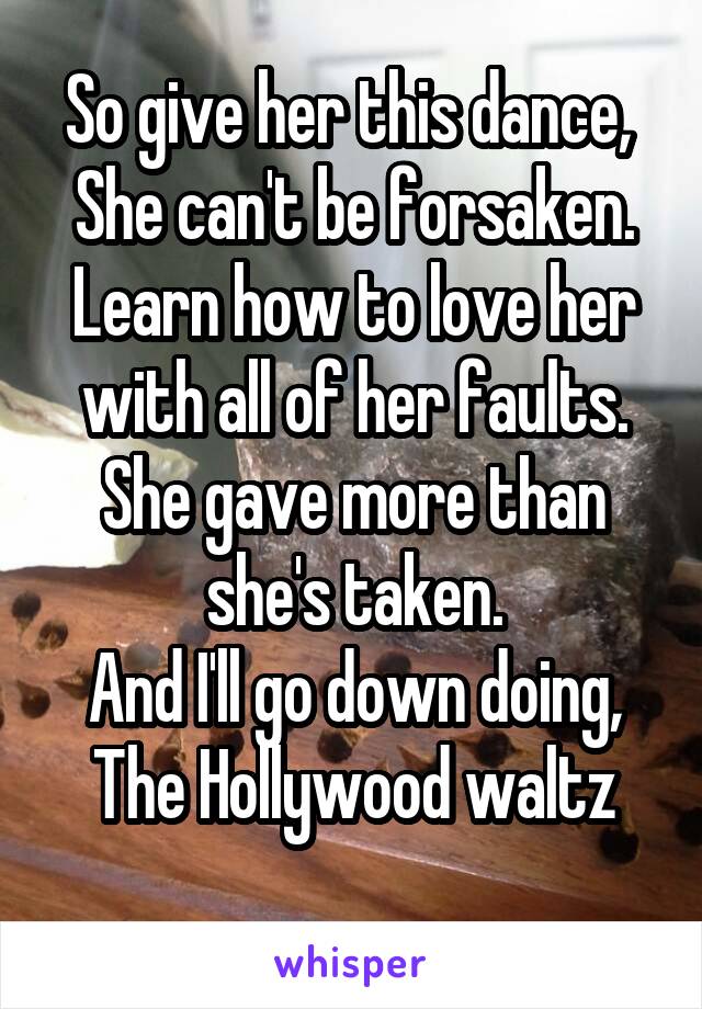 So give her this dance, 
She can't be forsaken.
Learn how to love her with all of her faults.
She gave more than she's taken.
And I'll go down doing,
The Hollywood waltz
