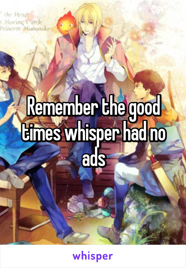 Remember the good times whisper had no ads