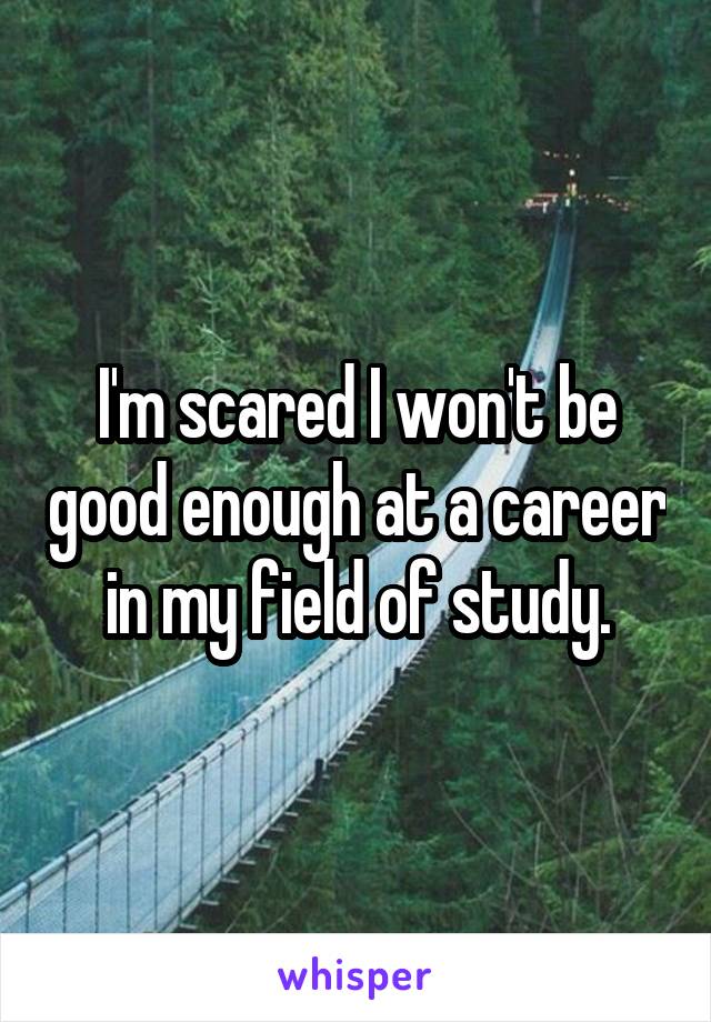 I'm scared I won't be good enough at a career in my field of study.