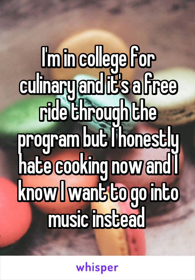 I'm in college for culinary and it's a free ride through the program but I honestly hate cooking now and I know I want to go into music instead 