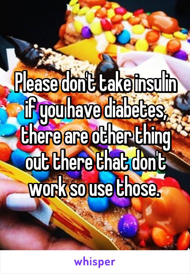 Please don't take insulin if you have diabetes, there are other thing out there that don't work so use those. 