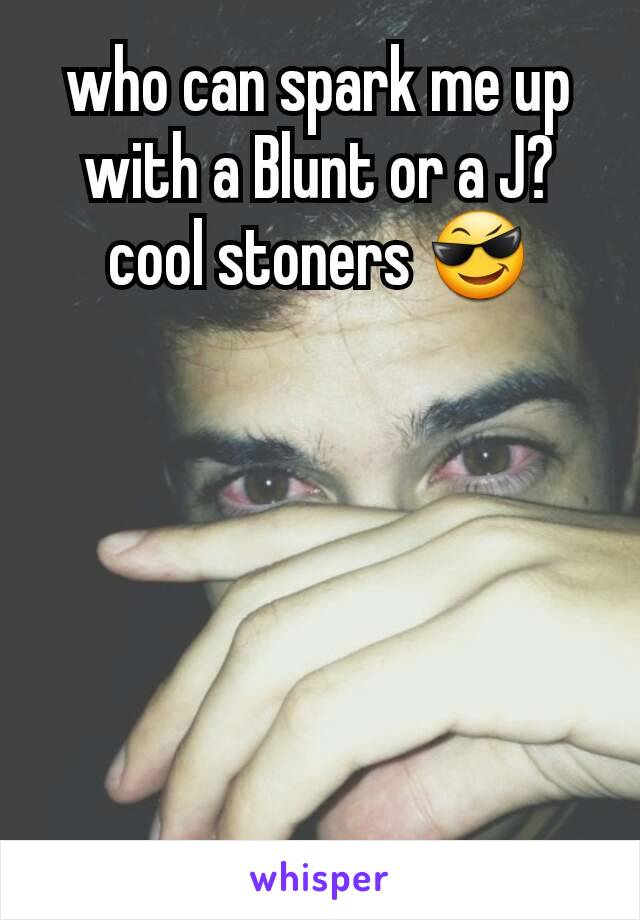 who can spark me up with a Blunt or a J? cool stoners 😎