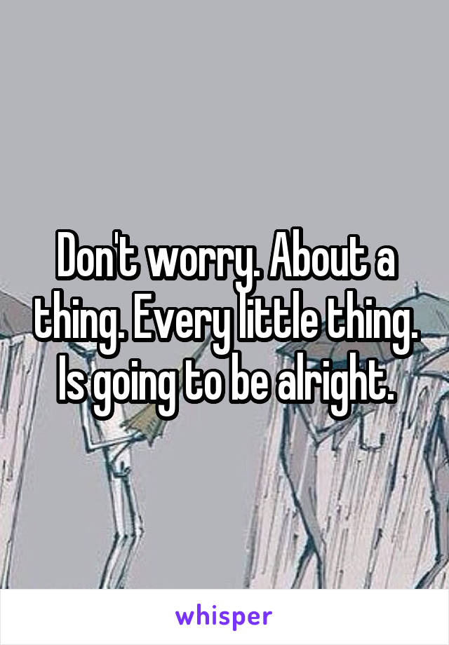 Don't worry. About a thing. Every little thing. Is going to be alright.