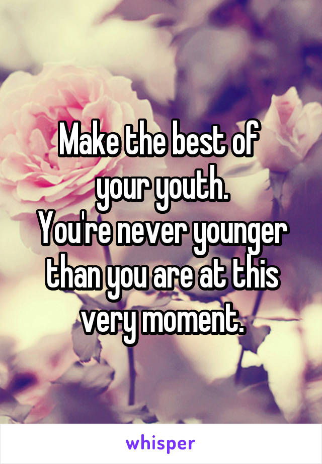 Make the best of 
your youth.
You're never younger than you are at this very moment.