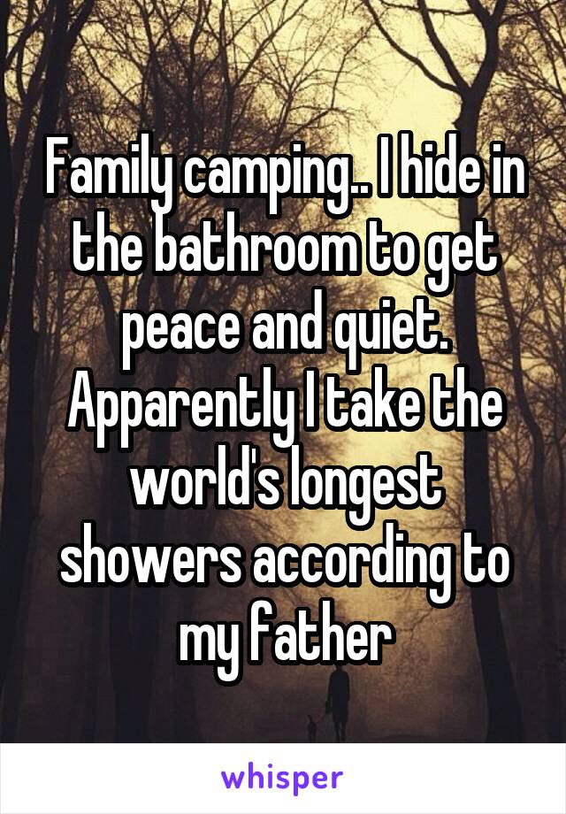 Family camping.. I hide in the bathroom to get peace and quiet.
Apparently I take the world's longest showers according to my father