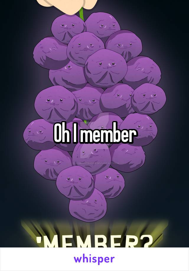 Oh I member