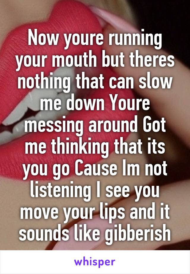 Now youre running your mouth but theres nothing that can slow me down Youre messing around Got me thinking that its you go Cause Im not listening I see you move your lips and it sounds like gibberish