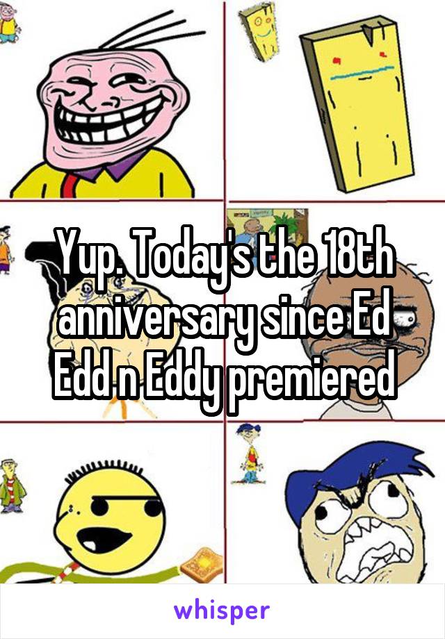 Yup. Today's the 18th anniversary since Ed Edd n Eddy premiered