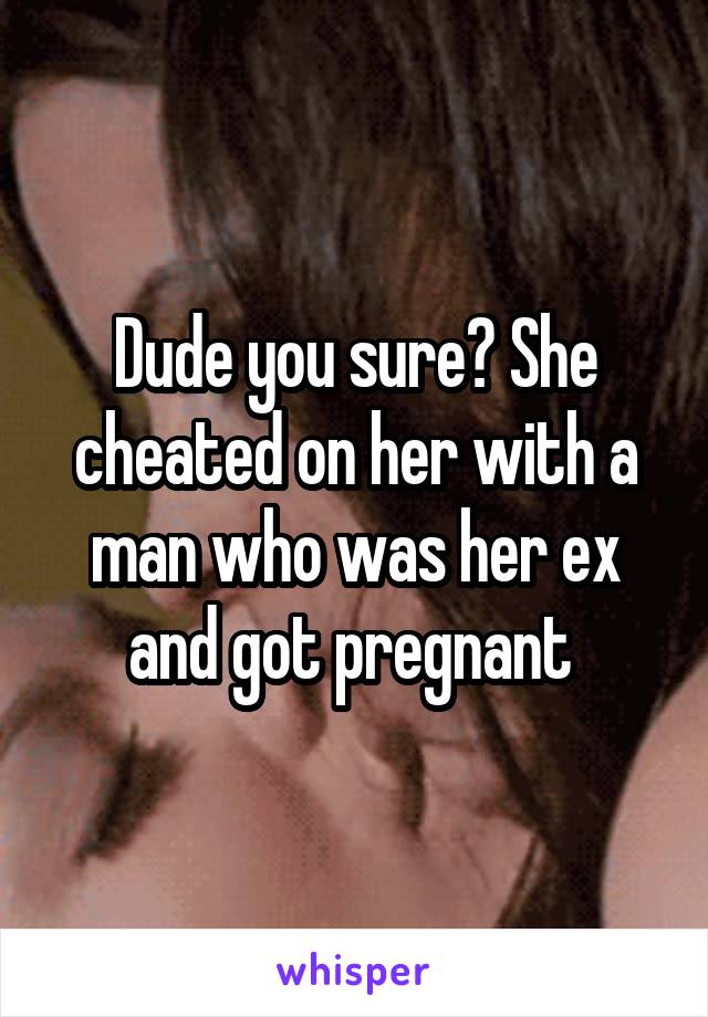 Dude you sure? She cheated on her with a man who was her ex and got pregnant 