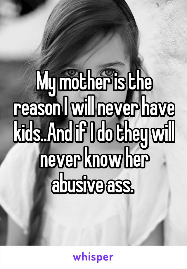 My mother is the reason I will never have kids..And if I do they will never know her abusive ass. 