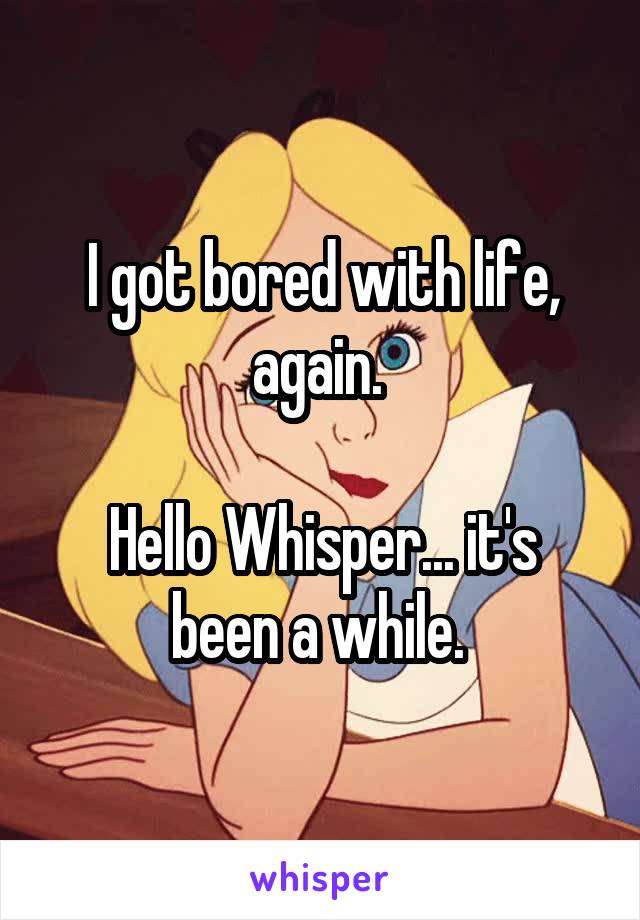 I got bored with life, again. 

Hello Whisper... it's been a while. 