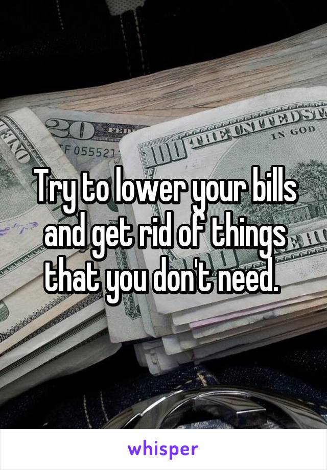 Try to lower your bills and get rid of things that you don't need. 