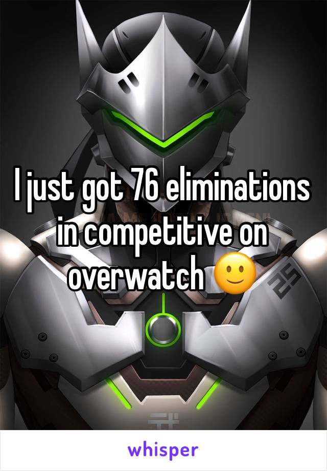 I just got 76 eliminations in competitive on overwatch 🙂