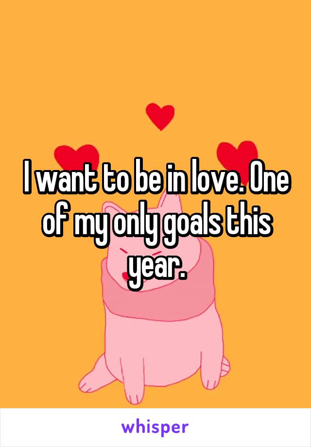 I want to be in love. One of my only goals this year.