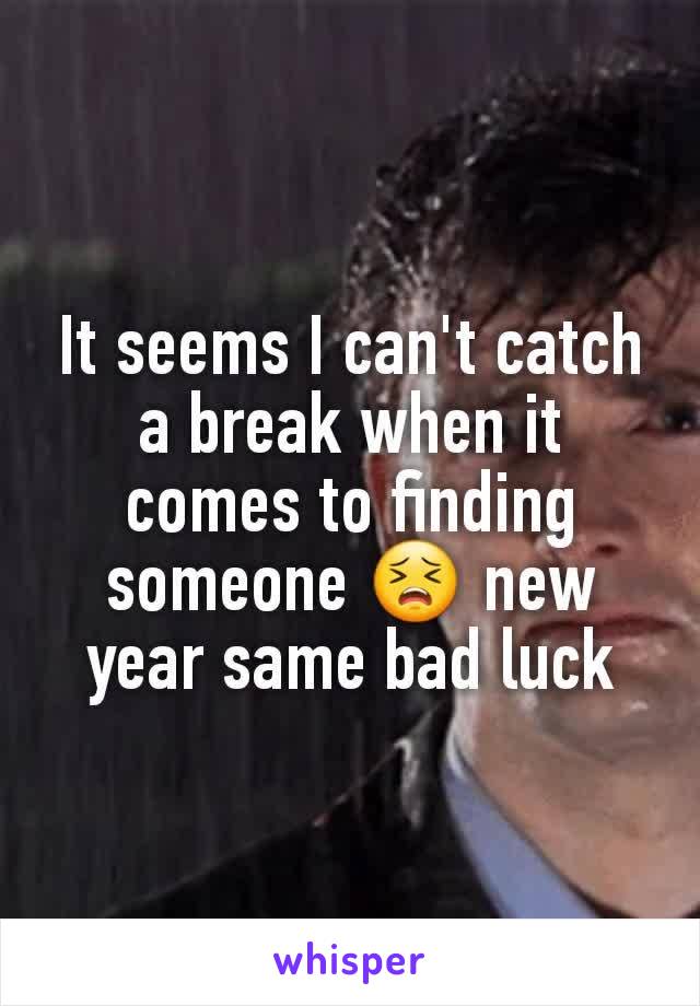 It seems I can't catch a break when it comes to finding someone 😣 new year same bad luck