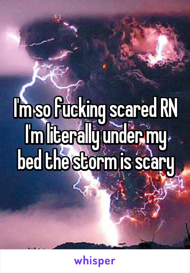 I'm so fucking scared RN I'm literally under my bed the storm is scary