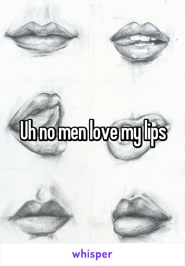 Uh no men love my lips