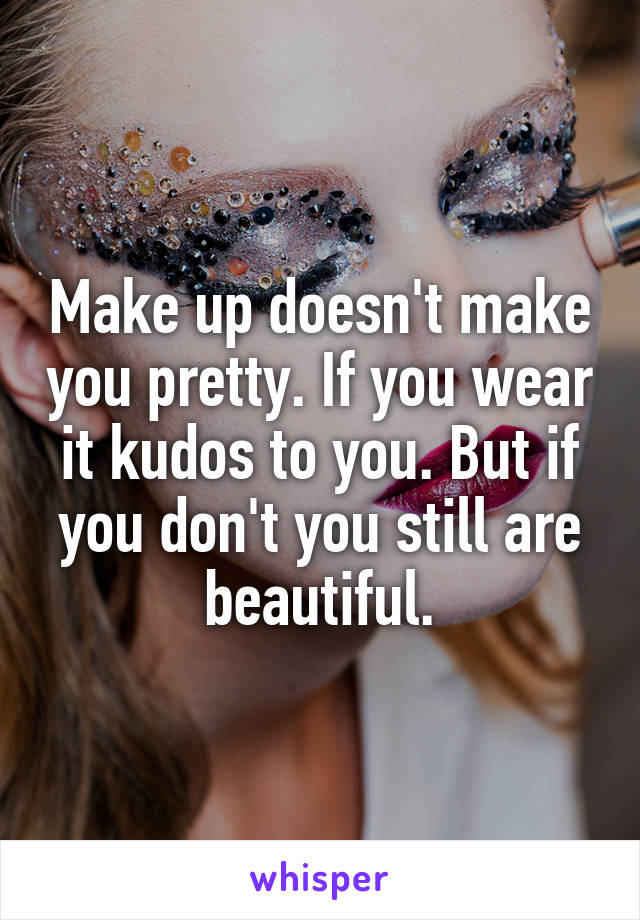 Make up doesn't make you pretty. If you wear it kudos to you. But if you don't you still are beautiful.