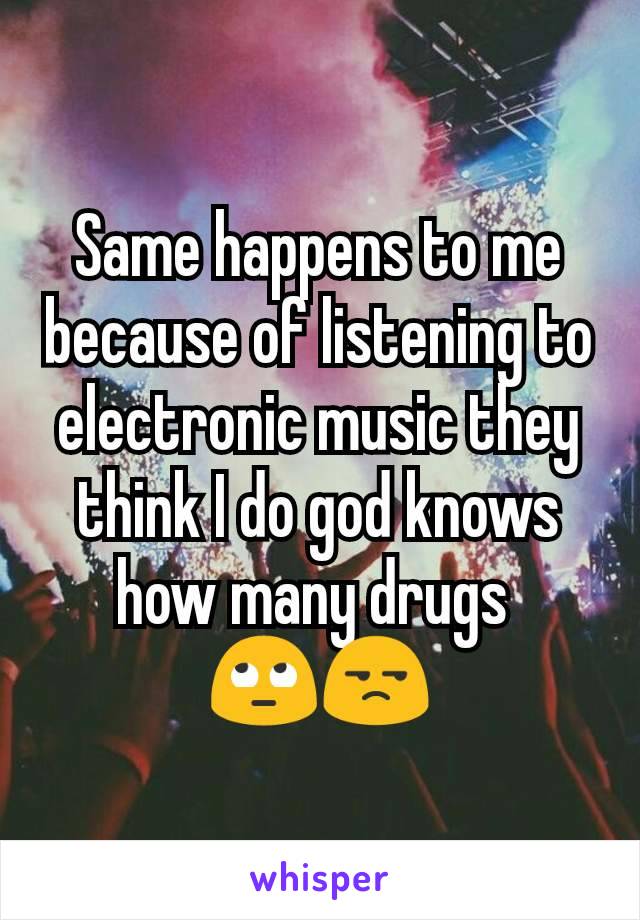 Same happens to me because of listening to electronic music they think I do god knows how many drugs 
🙄😒