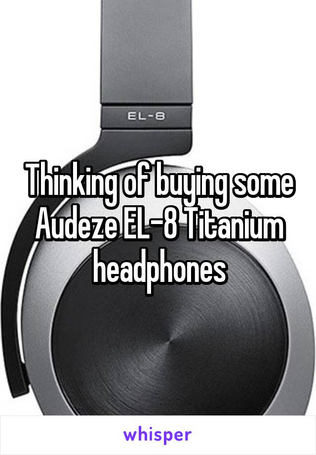 Thinking of buying some Audeze EL-8 Titanium headphones