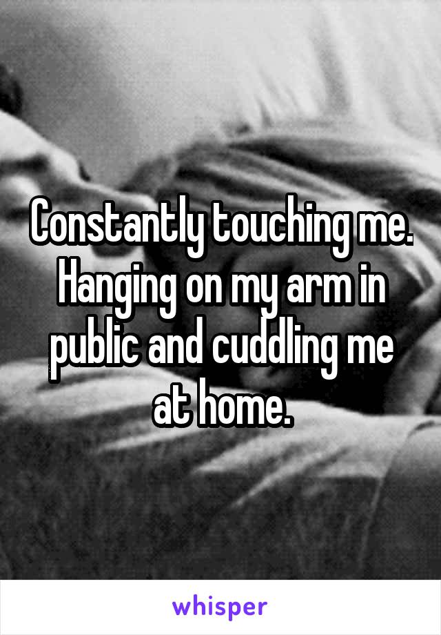 Constantly touching me. Hanging on my arm in public and cuddling me at home.