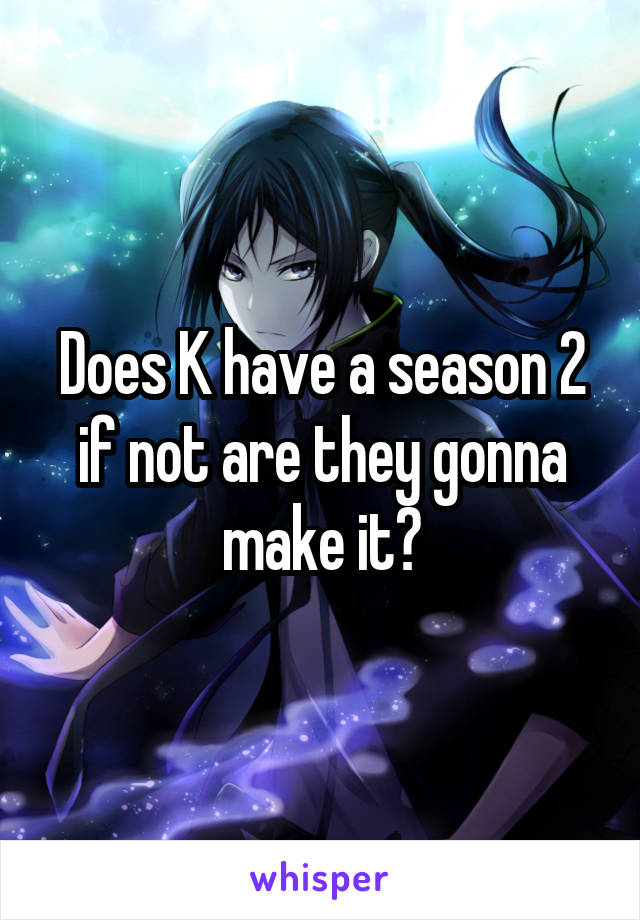 Does K have a season 2 if not are they gonna make it?