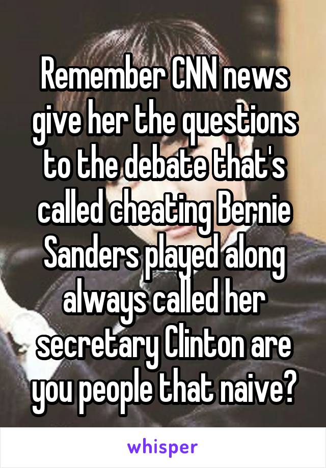 Remember CNN news give her the questions to the debate that's called cheating Bernie Sanders played along always called her secretary Clinton are you people that naive?