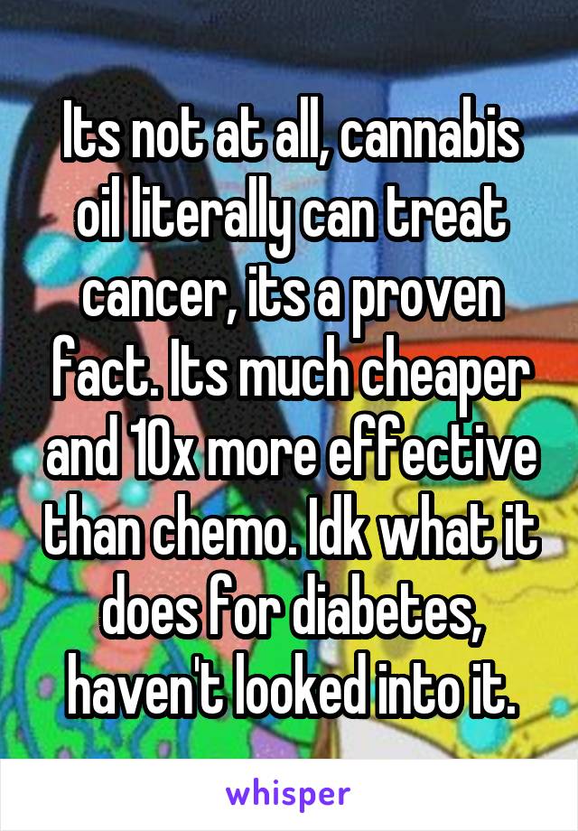 Its not at all, cannabis oil literally can treat cancer, its a proven fact. Its much cheaper and 10x more effective than chemo. Idk what it does for diabetes, haven't looked into it.