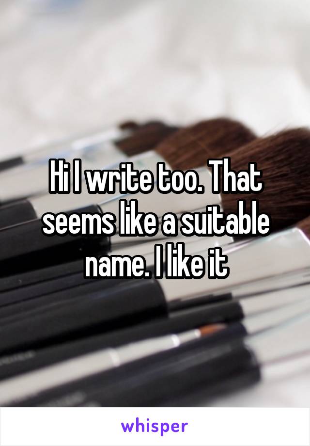 Hi I write too. That seems like a suitable name. I like it