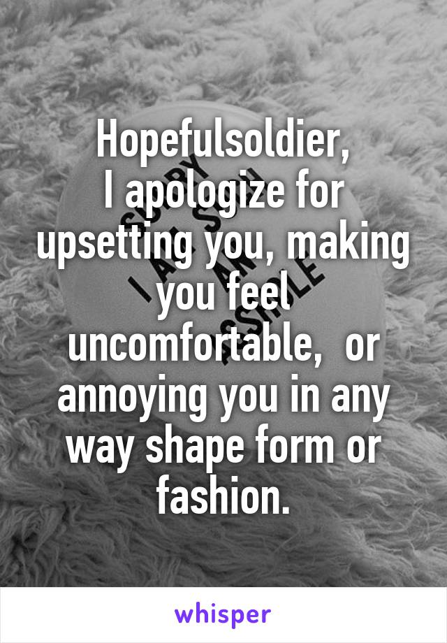 Hopefulsoldier,
I apologize for upsetting you, making you feel uncomfortable,  or annoying you in any way shape form or fashion.