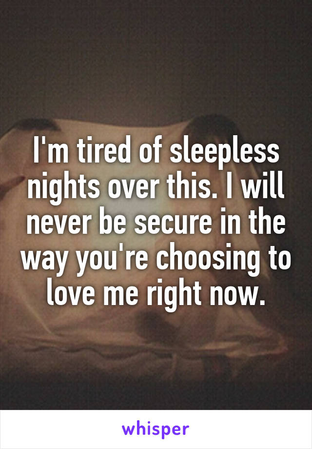 I'm tired of sleepless nights over this. I will never be secure in the way you're choosing to love me right now.