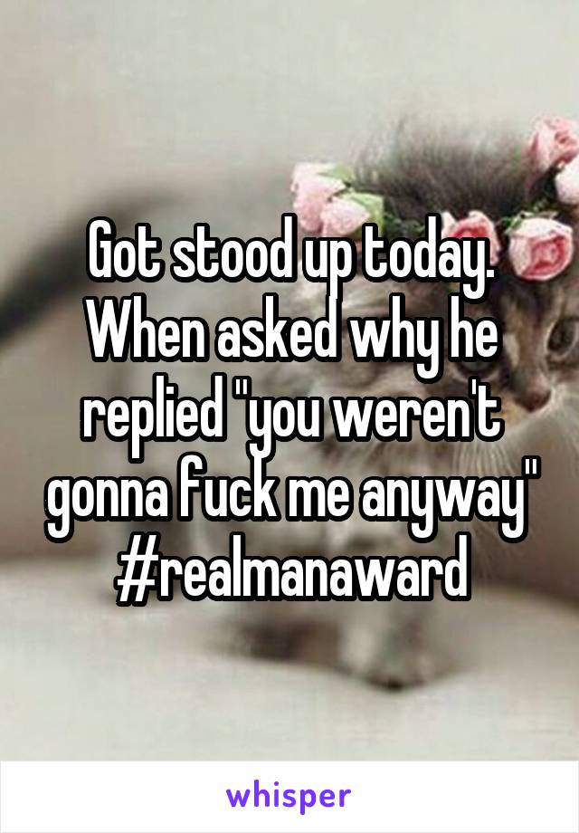 Got stood up today. When asked why he replied "you weren't gonna fuck me anyway" #realmanaward