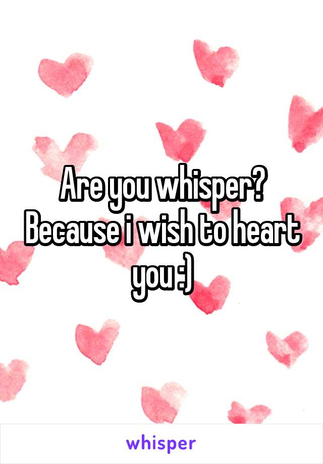 Are you whisper? Because i wish to heart you :)