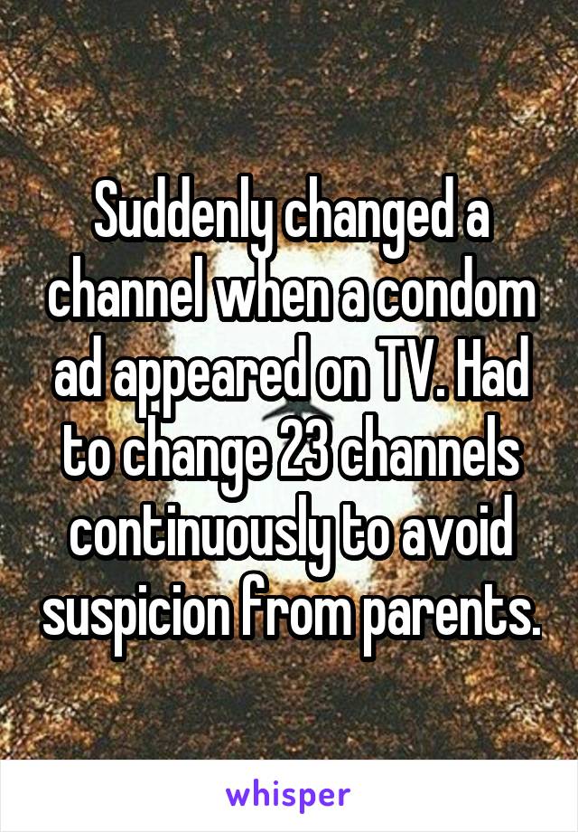 Suddenly changed a channel when a condom ad appeared on TV. Had to change 23 channels continuously to avoid suspicion from parents.