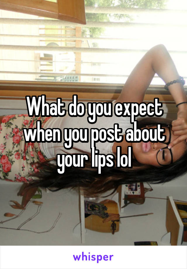 What do you expect when you post about your lips lol