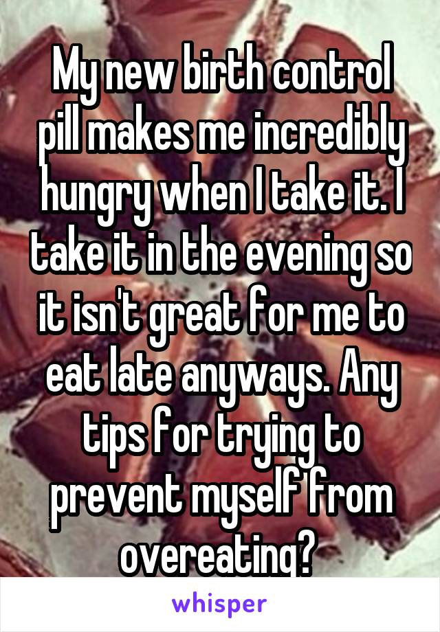 My new birth control pill makes me incredibly hungry when I take it. I take it in the evening so it isn't great for me to eat late anyways. Any tips for trying to prevent myself from overeating? 