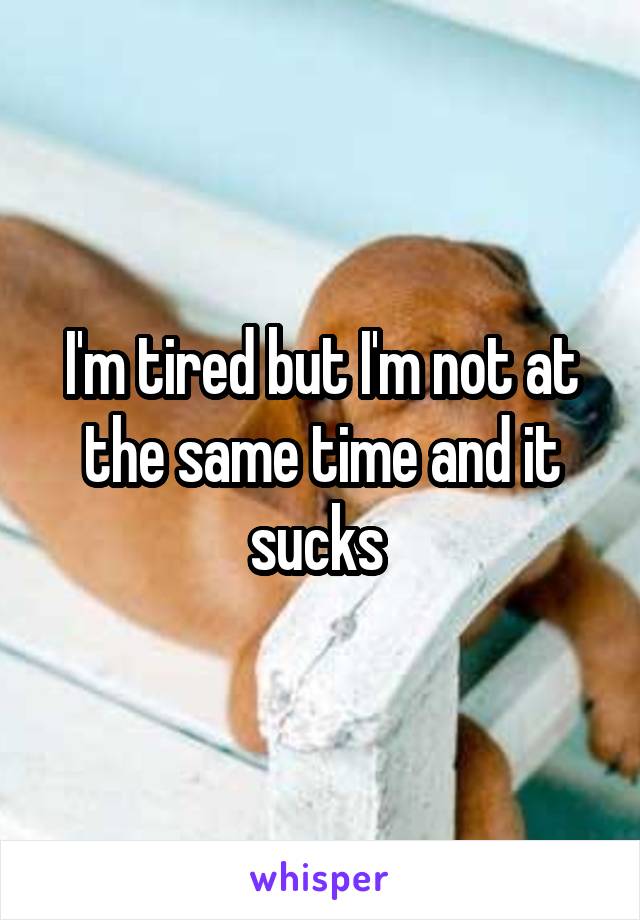 I'm tired but I'm not at the same time and it sucks 